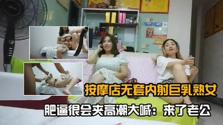 按摩店无套内射巨乳熟女,肥逼很会夹高潮大喊：来了老公3