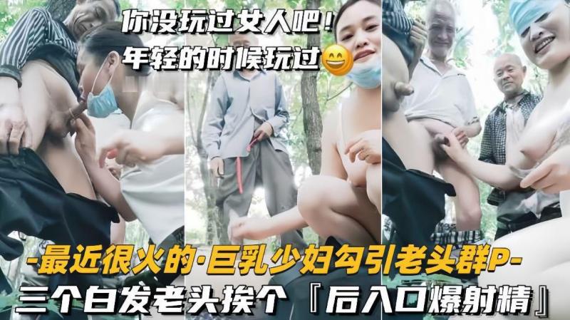 【最近很火的巨乳少妇勾引老头群P】三个白发老头挨个，后入口爆射精