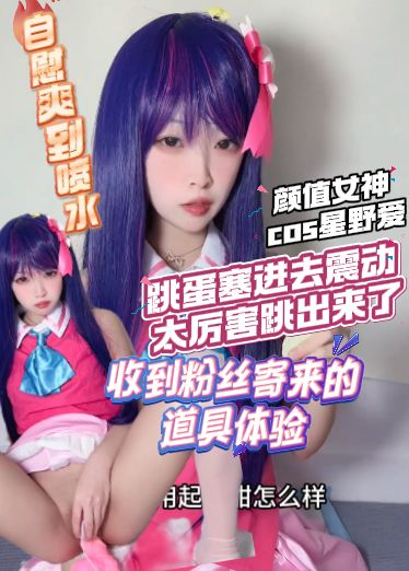 高价自购萝莉-颜值女神cos星野爱，收到粉丝寄来的道具体验，自慰爽到喷水，跳蛋塞进去震动太厉害跳出来