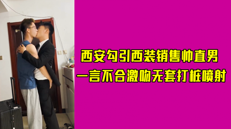 西安勾引西装销售帅直男，一言不合激吻无套打桩喷射