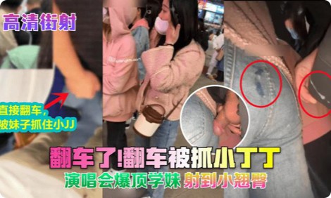 火爆【街射】让人妻强行摸鸡吧翻车了!翻车被抓小丁丁!演唱会爆顶学妹-射到小翘臀