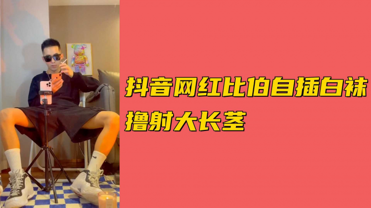 抖音网红比伯自插白袜撸射大长茎