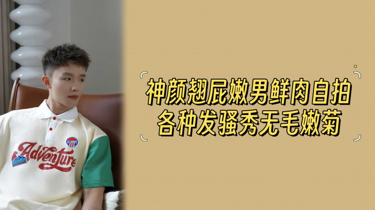 神颜翘屁嫩男鲜肉自拍各种发骚秀无毛嫩菊