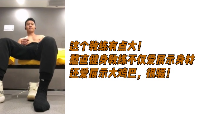 这个教练有点大！憨直健身教练不仅爱展示身材，还爱展示大鸡巴，很骚！