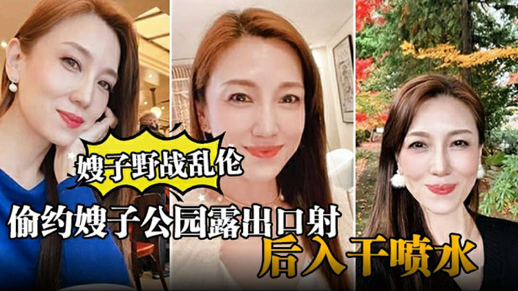 【嫂子野战乱伦】大哥出门买东西，我偷约嫂子公园露出口射，后入干喷水