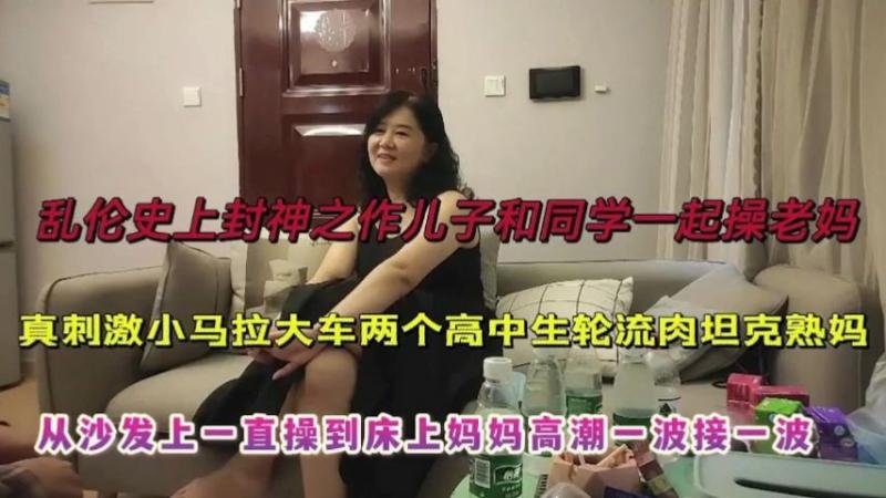 乱伦史上封神之作，儿子和同学一起操老妈（对白搞笑）