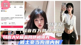 【抖音泄露】极品大V“韩千亿”不雅视频泄露.被富二代当狗操内射