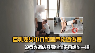巨乳熟女中介和客户楼道做爱，没尽兴酒店开房继续干口爆射一嘴