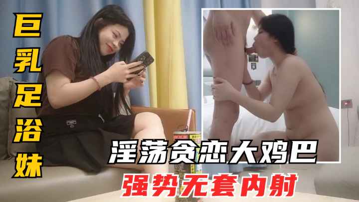 无套内射良家足浴妹.肤白貌美.贪恋大鸡巴.香艳刺激