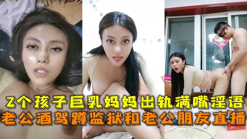 老公酒驾蹲监狱和老公朋友直播，2个孩子巨乳妈妈出轨满嘴淫语。