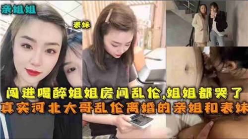 真实河北大哥乱伦离婚的亲姐和表妹，闯进喝醉姐姐房间乱伦，姐姐都哭了