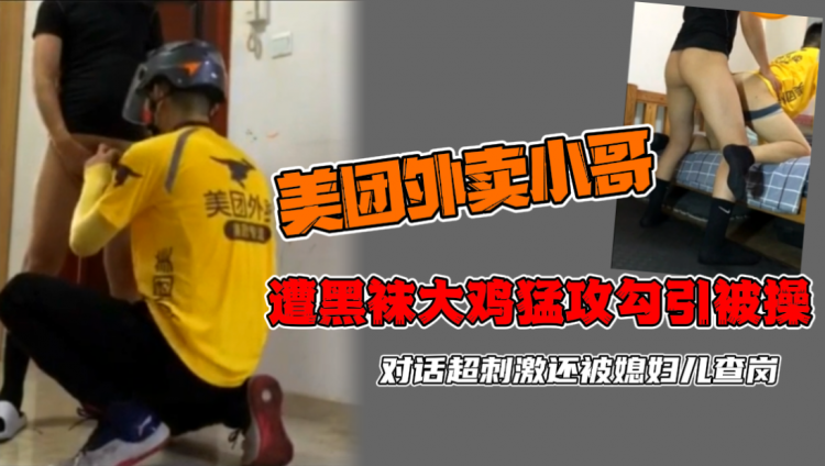 美团外卖小哥，遭黑袜大鸡勐攻勾引被操，对话刺激还被媳妇查岗