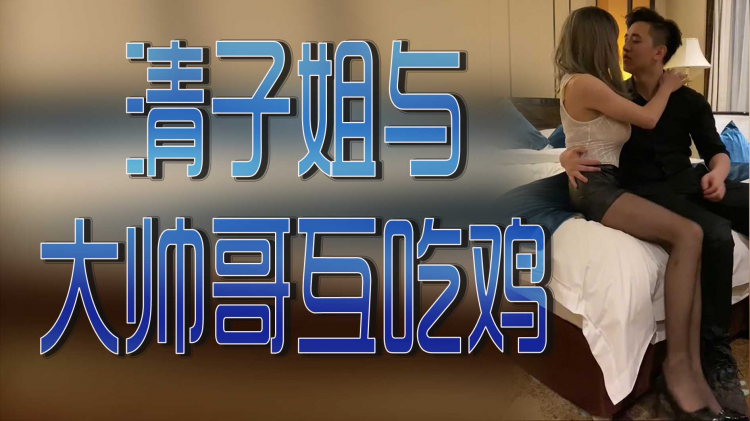 清子姐与大帅哥互吃鸡【下集】