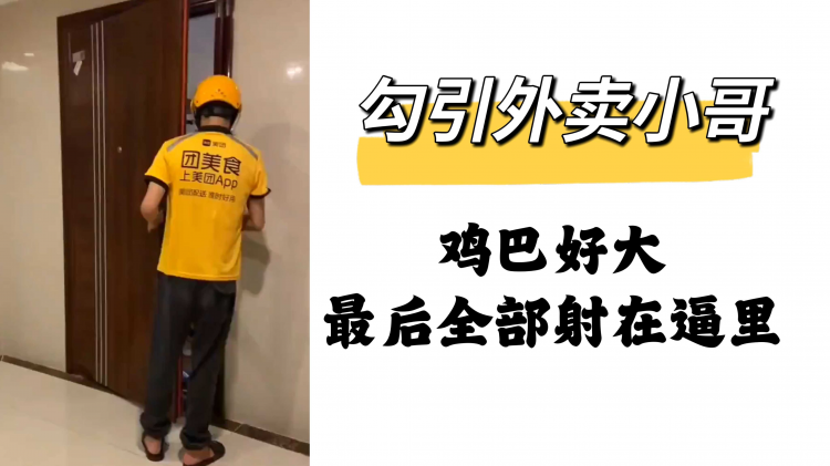 勾引外卖小哥鸡巴好大最后全部射在逼里