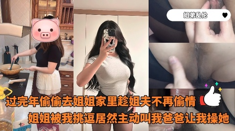 过完年偷偷去姐姐家里趁姐夫不再偷情姐姐被我挑逗居然主动叫我爸爸让我操她