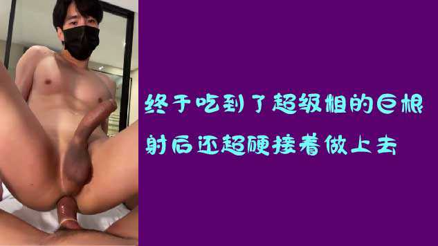 终于吃到了超级粗的橘柑，射后还超硬接着坐上去