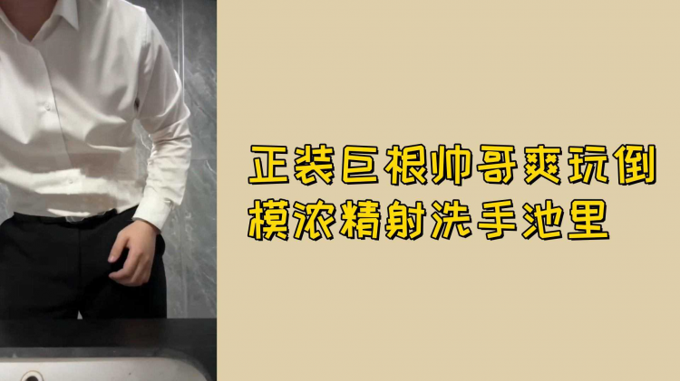 正装巨根帅哥爽玩倒模浓精射洗手池里