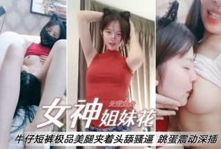 女神姐妹花牛仔短裤极品美腿夹着头舔骚逼跳蛋震动假屌骑坐深插