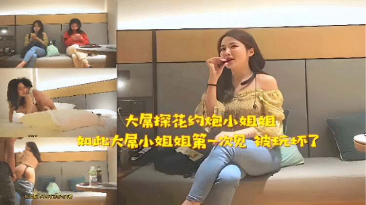 大屏探花约炮小姐姐如此大屌小姐姐第一次见被玩坏了