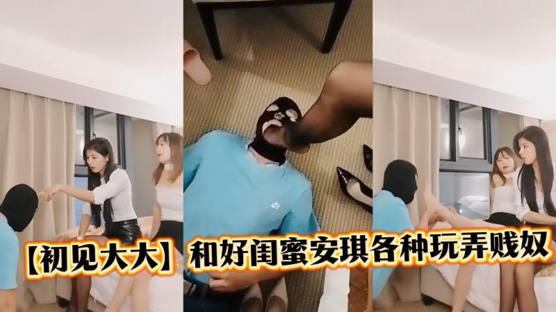 【初见大大】和好闺蜜安琪各种方法玩贱奴