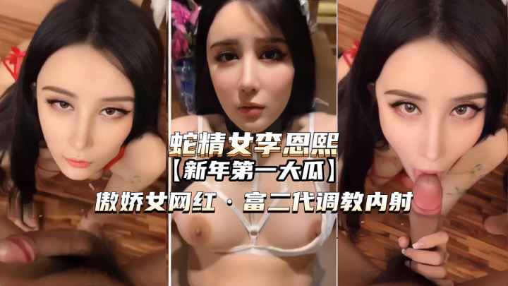 【蛇精女李恩熙】傲娇女网红被富二代 .调教内^射!