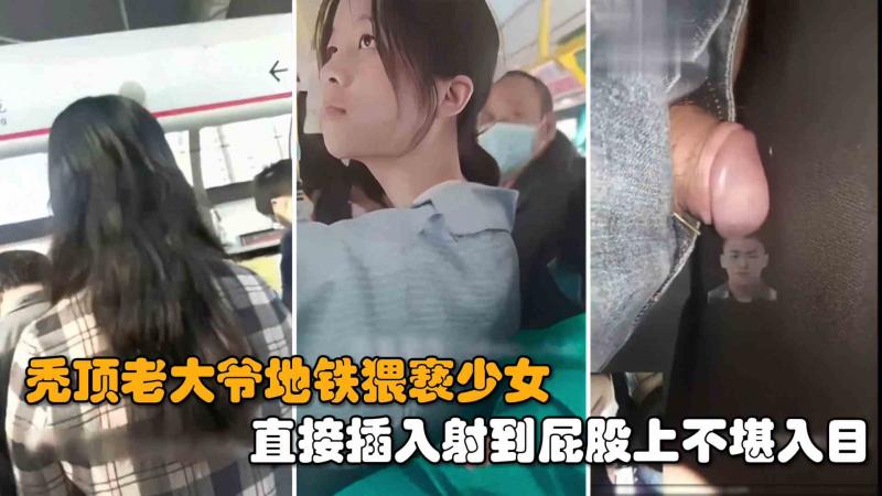 【街射系列】秃顶老大爷地铁猥亵女学生直接扒裤子插入，小妹害怕不敢反抗精液全部射到屁股上