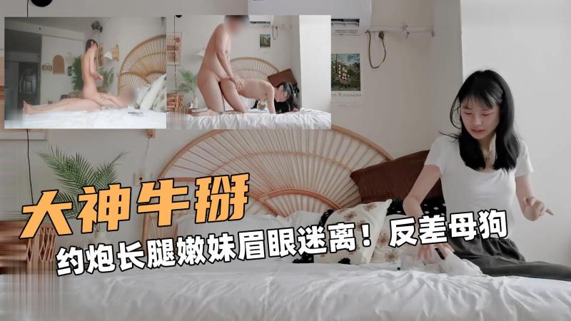 大神操逼啊！约炮长腿嫩妹眉眼迷离！反差母狗