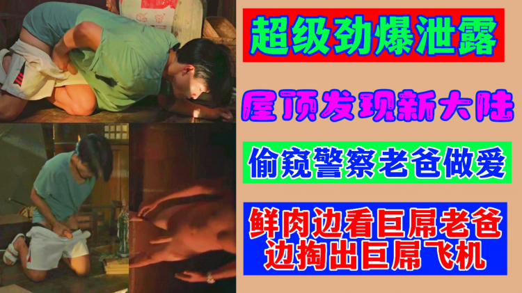 【偷窥乱伦】超级劲爆泄露屋顶发现新大陆偷窥警察老爸做爱鲜肉边看巨屌老爸边掏出巨屌飞机