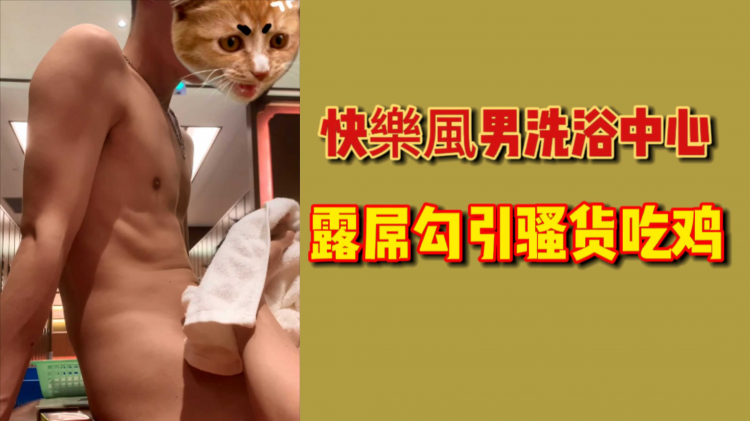 快乐风男洗浴中心露屌勾引骚货吃鸡