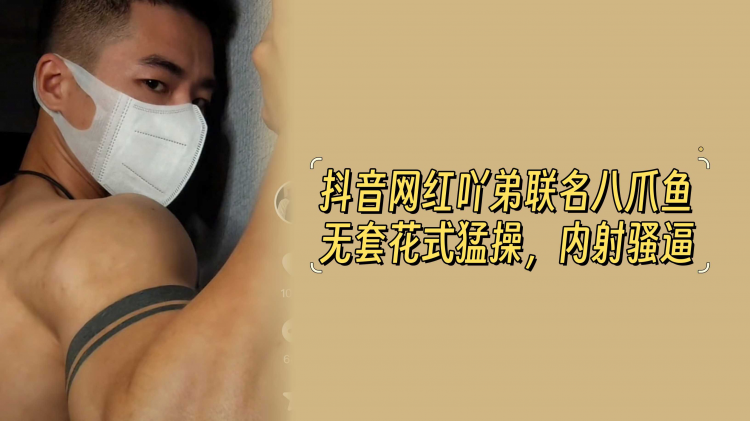 抖音网红吖弟联名八爪鱼无套花式勐操，内射骚逼
