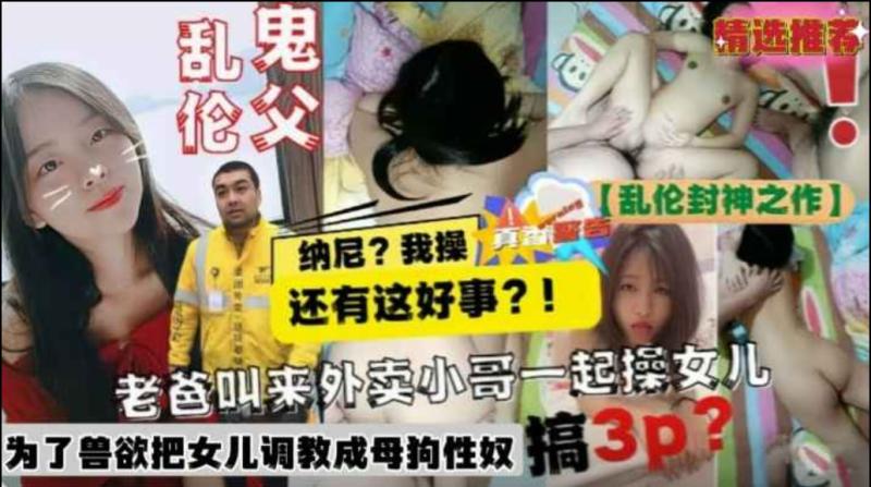 劲爆乱伦 鬼父乱伦调教女儿玩3P 叫来外卖小哥一起爆操女儿！