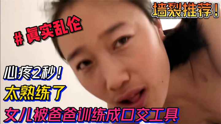 【乱伦】心疼2秒....女儿被爸爸训练成口交工具，太熟练太会了阿