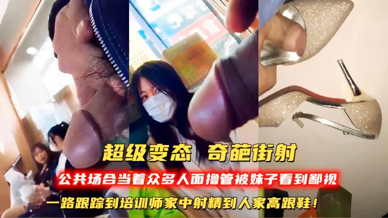 超级变态 奇葩街射公共场合当着众多人面撸管被妹子看到鄙视一路跟踪到培训师家中射精到人家高跟鞋