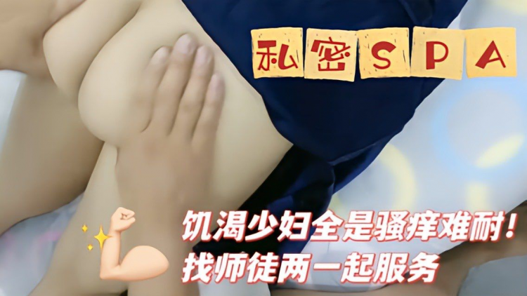 《私密spa》饥渴少妇全身瘙痒难耐