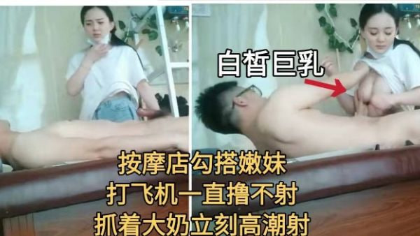 【按摩勾搭】勾搭巨乳嫩妹打飞机一直不射！抓奶爆射精子！