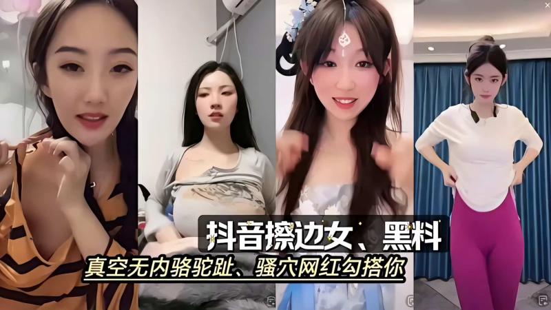 抖音擦边女、黑料真空无内骆驼趾、骚穴网红勾搭你