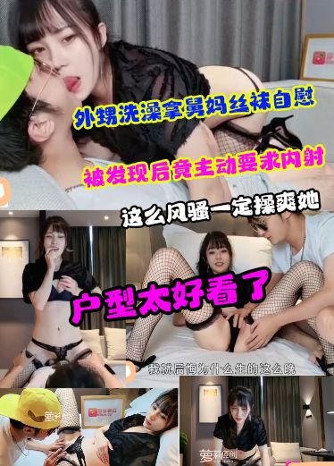 外甥洗澡拿舅妈丝袜自慰被发现后竟主动要求内射 这么风骚一定要操爽她 户型太好看了