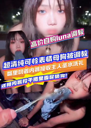 高价自购luna调教-超清纯可怜表情母狗被调教，嘴里叼着内裤接收主人圣水洗礼，还把内裤拧干把里面尿舔
