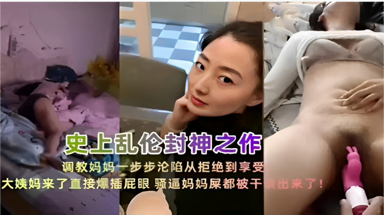 【史上乱伦封神之作】调教妈妈 一步步沦陷从拒绝到享受 大姨妈来了直接爆插屁眼 骚逼妈妈屎都被干出来了！