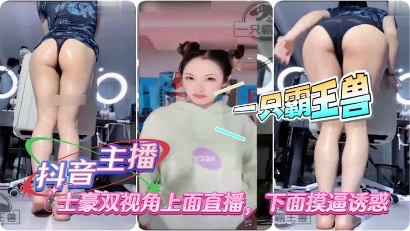 [抖音主播]一只霸王兽士豪双视角上面直播，下面摸逼诱惑