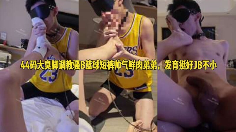 44码大臭脚调教骚B篮球短裤帅气鲜肉弟弟，发育挺好JB不小
