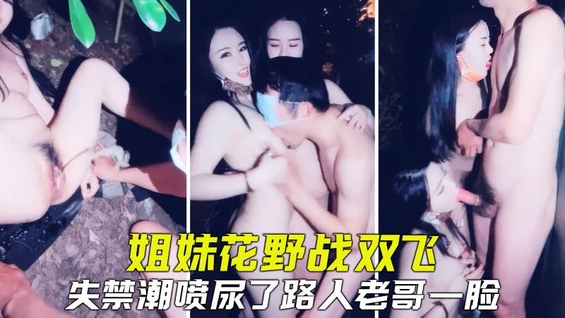 【户外野战】最骚姐妹花勾引路人野战双飞，失禁潮喷尿了老哥一脸