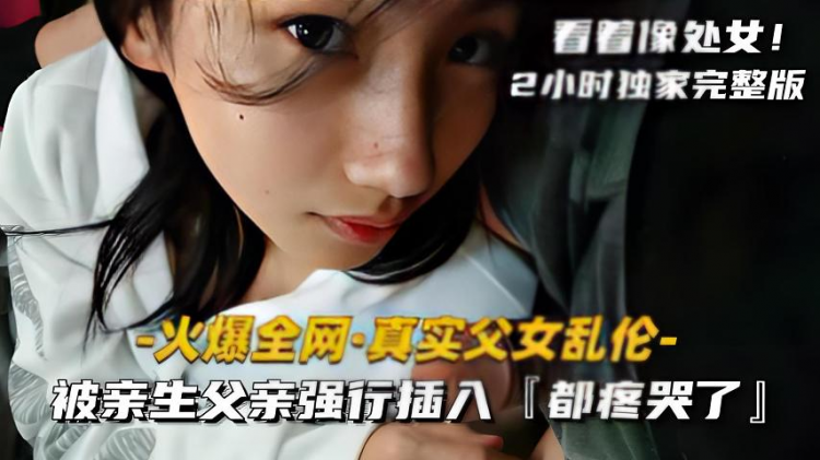 真实父女乱伦被亲生父亲强行插入，疼哭了独家完整版