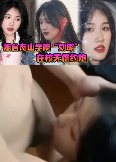 烟台南山学院_刘璐_在校无偿约炮，上下两个嘴含住大屌疯狂榨精口精液！