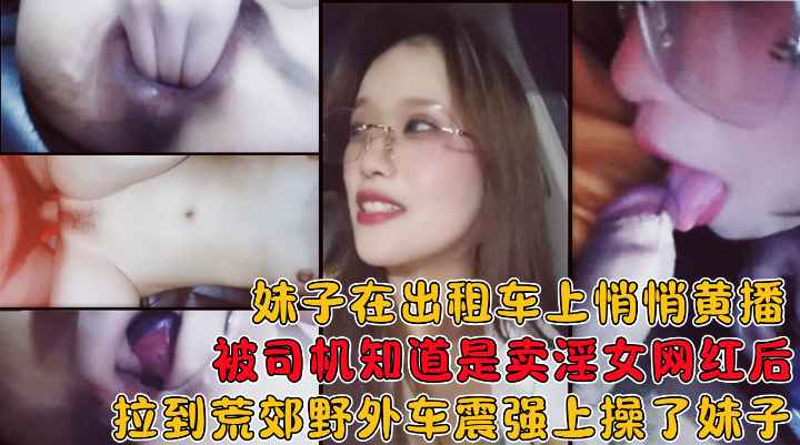 妹子在出租车上黄播被司机知道后拉到荒郊野外在车上给操了！