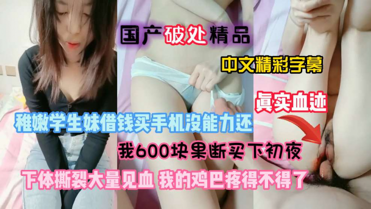 【国产破处精品】稚嫩学生妹借钱买手机没能力还，只能把初夜给我，下体撕裂大量见血，我的鸡巴疼得不得了