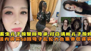 国内真实50部母子乱伦大合集贵在真实，畜生儿子操智障母亲，对白清晰儿子操妈，肛交肥逼得妈妈