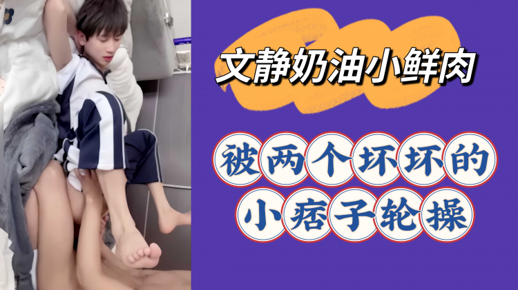 文静奶油小鲜肉被两个坏坏的小痞子轮操