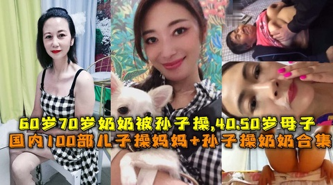 3/3国内100部儿子操妈妈乱伦+孙子操内内乱伦合集。