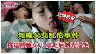 河南父女乱伦事件！挑逗熟睡女儿破处后剃光逼毛射肚子上